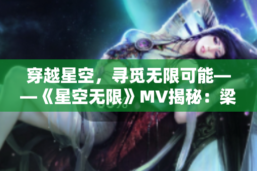 穿越星空，尋覓無限可能——《星空無限》MV揭秘：梁佳的璀璨之旅