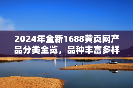 2024年全新1688黃頁網(wǎng)產(chǎn)品分類全覽，品種豐富多樣