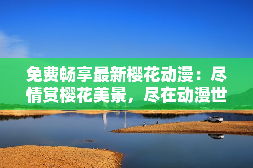 免費暢享最新櫻花動漫：盡情賞櫻花美景，盡在動漫世界！