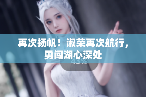 再次揚帆！淑榮再次航行，勇闖湖心深處