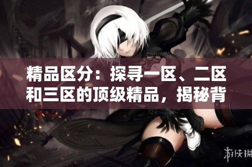 精品區(qū)分：探尋一區(qū)、二區(qū)和三區(qū)的頂級精品，揭秘背后故事！