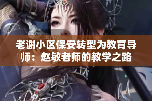 老謝小區(qū)保安轉(zhuǎn)型為教育導(dǎo)師：趙敏老師的教學(xué)之路