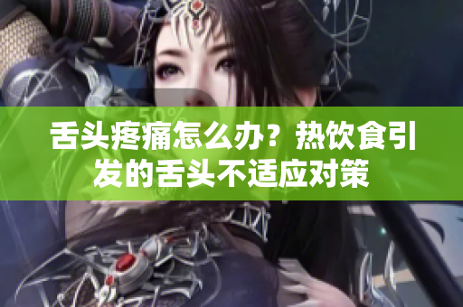 舌頭疼痛怎么辦？熱飲食引發(fā)的舌頭不適應(yīng)對策