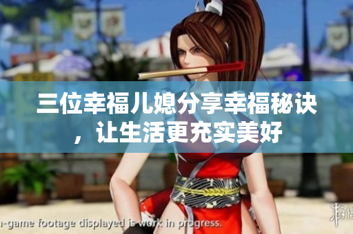 三位幸福兒媳分享幸福秘訣，讓生活更充實(shí)美好