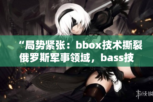“局勢(shì)緊張：bbox技術(shù)撕裂俄羅斯軍事領(lǐng)域，bass技術(shù)成為焦點(diǎn)”