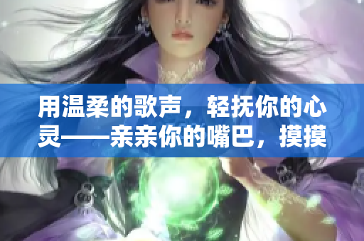 用溫柔的歌聲，輕撫你的心靈——親親你的嘴巴，摸摸你的臉