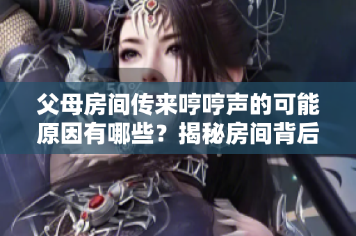 父母房間傳來(lái)哼哼聲的可能原因有哪些？揭秘房間背后的故事