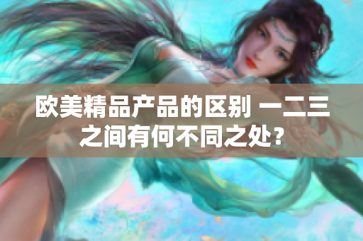 歐美精品產(chǎn)品的區(qū)別 一二三之間有何不同之處？