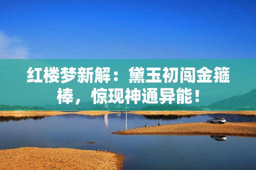 紅樓夢(mèng)新解：黛玉初闖金箍棒，驚現(xiàn)神通異能！