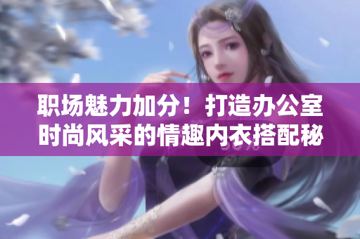 職場(chǎng)魅力加分！打造辦公室時(shí)尚風(fēng)采的情趣內(nèi)衣搭配秘籍