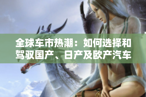全球車市熱潮：如何選擇和駕馭國(guó)產(chǎn)、日產(chǎn)及歐產(chǎn)汽車精品？