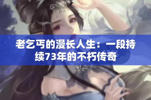 老乞丐的漫長(zhǎng)人生：一段持續(xù)73年的不朽傳奇