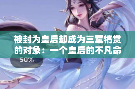 被封為皇后卻成為三軍犒賞的對(duì)象：一個(gè)皇后的不凡命運(yùn)