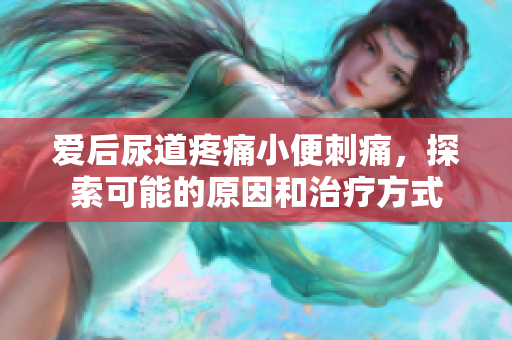 愛(ài)后尿道疼痛小便刺痛，探索可能的原因和治療方式