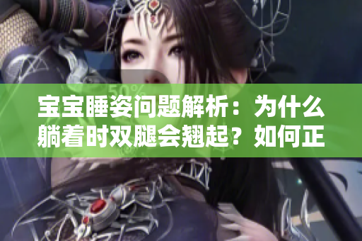 寶寶睡姿問題解析：為什么躺著時(shí)雙腿會(huì)翹起？如何正確調(diào)整睡姿？