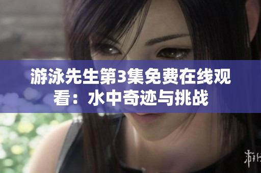 游泳先生第3集免費在線觀看：水中奇跡與挑戰(zhàn)