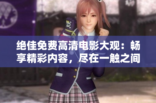 絕佳免費高清電影大觀：暢享精彩內(nèi)容，盡在一觸之間