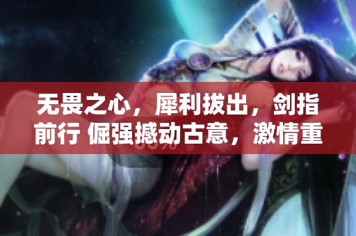 無(wú)畏之心，犀利拔出，劍指前行 倔強(qiáng)撼動(dòng)古意，激情重燃