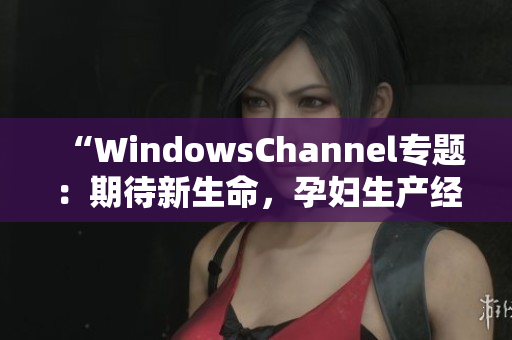 “WindowsChannel專題：期待新生命，孕婦生產(chǎn)經(jīng)驗分享”