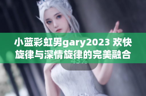 小藍彩虹男g(shù)ary2023 歡快旋律與深情旋律的完美融合