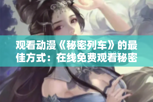 觀看動(dòng)漫《秘密列車(chē)》的最佳方式：在線免費(fèi)觀看秘密列車(chē)動(dòng)漫全集