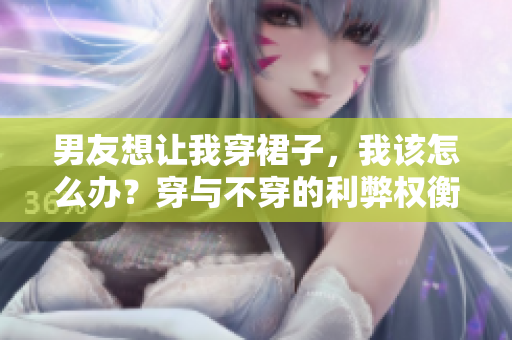 男友想讓我穿裙子，我該怎么辦？穿與不穿的利弊權(quán)衡
