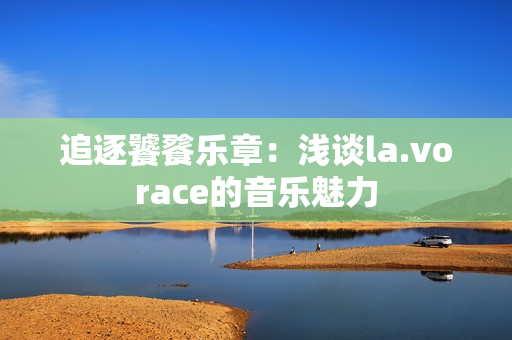 追逐饕餮樂(lè)章：淺談la.vorace的音樂(lè)魅力