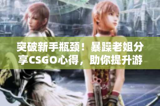 突破新手瓶頸！暴躁老姐分享CSGO心得，助你提升游戲水平！
