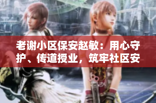 老謝小區(qū)保安趙敏：用心守護(hù)、傳道授業(yè)，筑牢社區(qū)安全之基