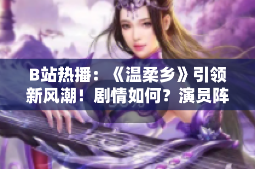 B站熱播：《溫柔鄉(xiāng)》引領(lǐng)新風(fēng)潮！劇情如何？演員陣容又有誰(shuí)？