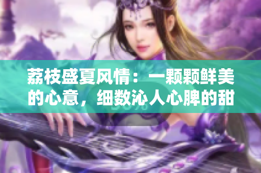 荔枝盛夏風情：一顆顆鮮美的心意，細數(shù)沁人心脾的甜蜜滋味