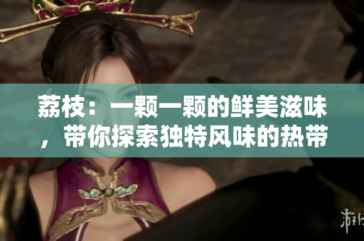 荔枝：一顆一顆的鮮美滋味，帶你探索獨(dú)特風(fēng)味的熱帶水果