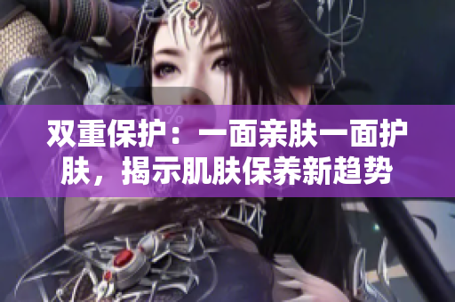 雙重保護(hù)：一面親膚一面護(hù)膚，揭示肌膚保養(yǎng)新趨勢(shì)