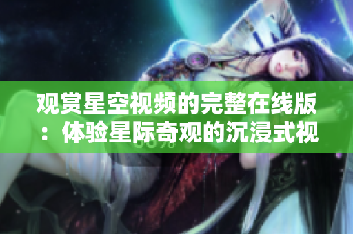 觀(guān)賞星空視頻的完整在線(xiàn)版：體驗(yàn)星際奇觀(guān)的沉浸式視覺(jué)之旅