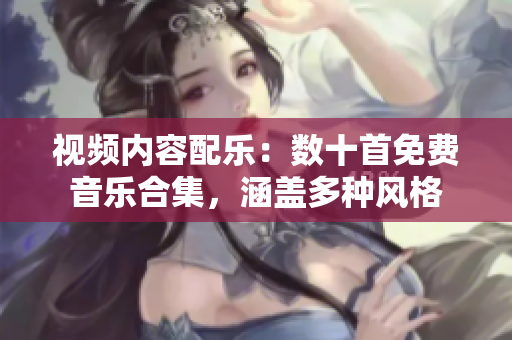視頻內(nèi)容配樂：數(shù)十首免費(fèi)音樂合集，涵蓋多種風(fēng)格