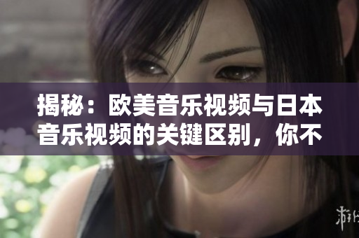 揭秘：歐美音樂視頻與日本音樂視頻的關(guān)鍵區(qū)別，你不可不知的音樂文化差異！