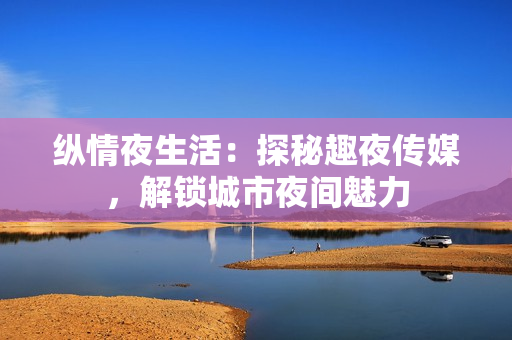 縱情夜生活：探秘趣夜傳媒，解鎖城市夜間魅力