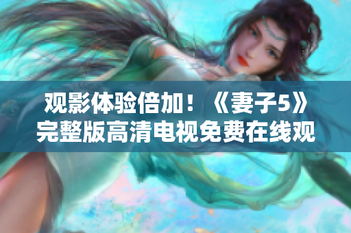 觀影體驗(yàn)倍加！《妻子5》完整版高清電視免費(fèi)在線觀看