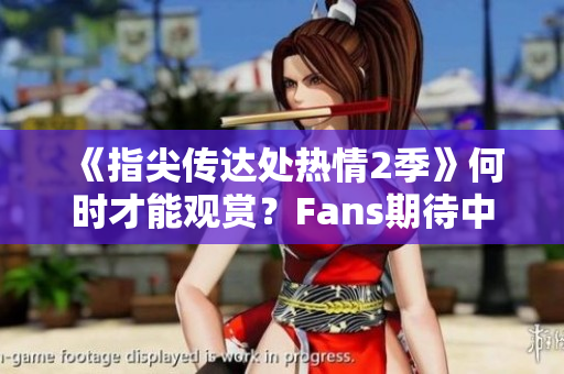 《指尖傳達(dá)處熱情2季》何時(shí)才能觀賞？Fans期待中的播出日期信息