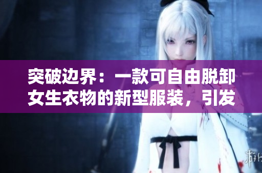 突破邊界：一款可自由脫卸女生衣物的新型服裝，引發(fā)關(guān)注