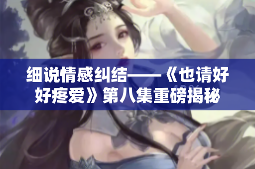 細說情感糾結(jié)——《也請好好疼愛》第八集重磅揭秘