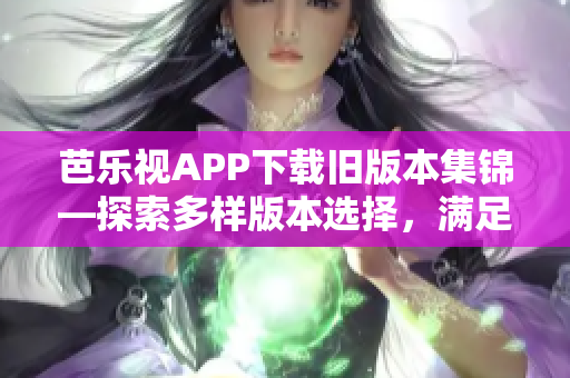 芭樂視APP下載舊版本集錦—探索多樣版本選擇，滿足用戶個(gè)性化需求