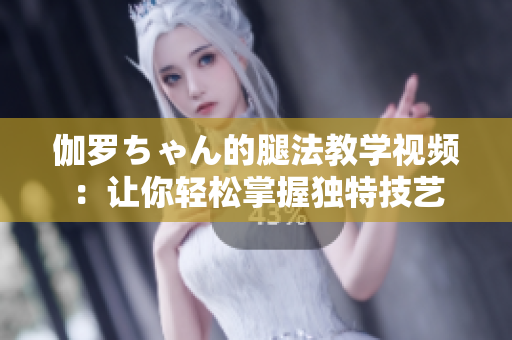 伽羅ちゃん的腿法教學(xué)視頻：讓你輕松掌握獨(dú)特技藝
