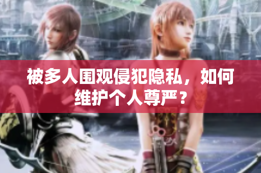 被多人圍觀侵犯隱私，如何維護(hù)個(gè)人尊嚴(yán)？