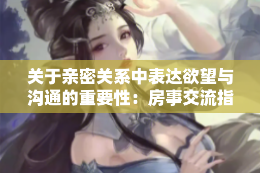 關(guān)于親密關(guān)系中表達(dá)欲望與溝通的重要性：房事交流指南