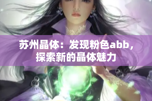 蘇州晶體：發(fā)現(xiàn)粉色abb，探索新的晶體魅力