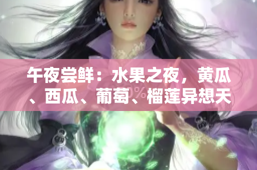 午夜嘗鮮：水果之夜，黃瓜、西瓜、葡萄、榴蓮異想天開(kāi)