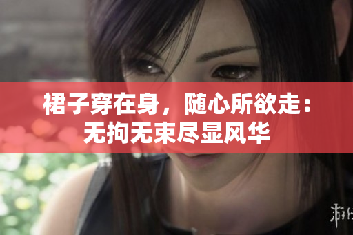 裙子穿在身，隨心所欲走：無拘無束盡顯風(fēng)華