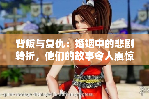 背叛與復(fù)仇：婚姻中的悲劇轉(zhuǎn)折，他們的故事令人震驚！
