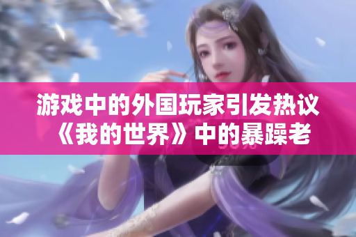 游戲中的外國玩家引發(fā)熱議 《我的世界》中的暴躁老外如何影響游戲社區(qū)？